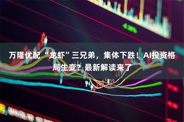 万隆优配 “龙虾”三兄弟，集体下跌！AI投资格局生变？最新解读来了