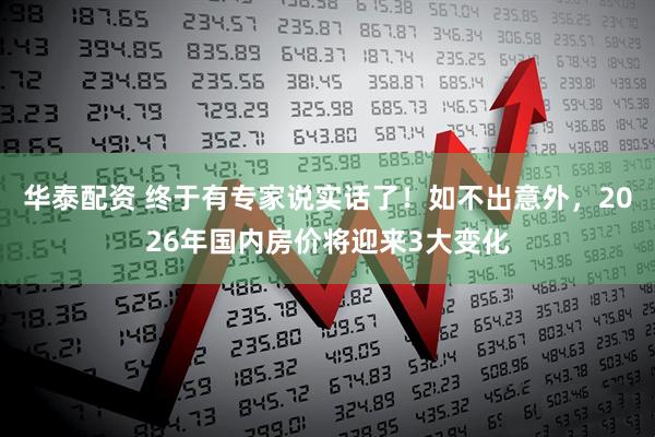 华泰配资 终于有专家说实话了！如不出意外，2026年国内房价将迎来3大变化