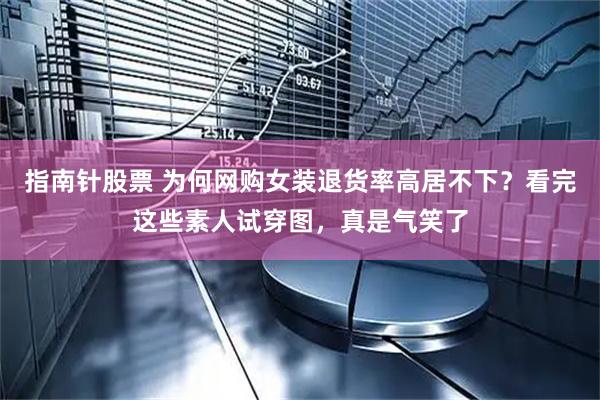指南针股票 为何网购女装退货率高居不下？看完这些素人试穿图，真是气笑了