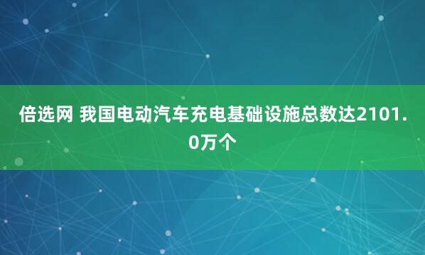 倍选网 我国电动汽车充电基础设施总数达2101.0万个
