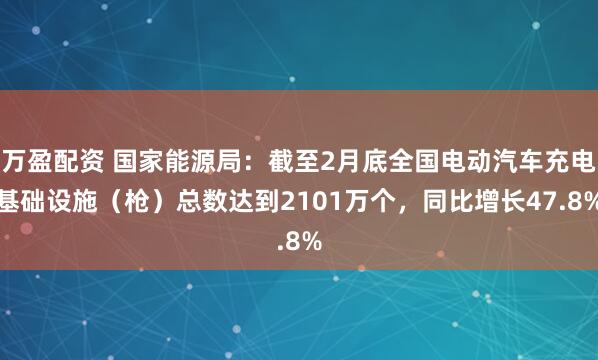 万盈配资 国家能源局：截至2月底全国电动汽车充电基础设施（枪）总数达到2101万个，同比增长47.8%