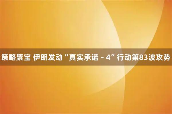 策略聚宝 伊朗发动“真实承诺－4”行动第83波攻势