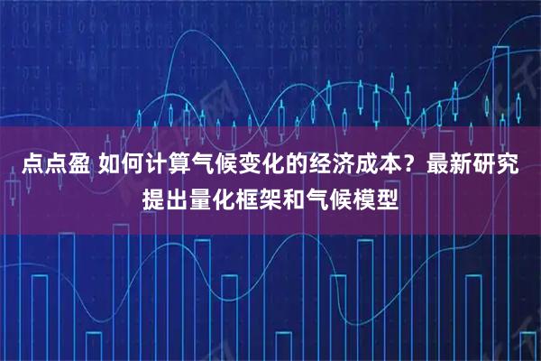 点点盈 如何计算气候变化的经济成本？最新研究提出量化框架和气候模型