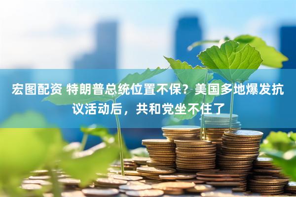 宏图配资 特朗普总统位置不保？美国多地爆发抗议活动后，共和党坐不住了