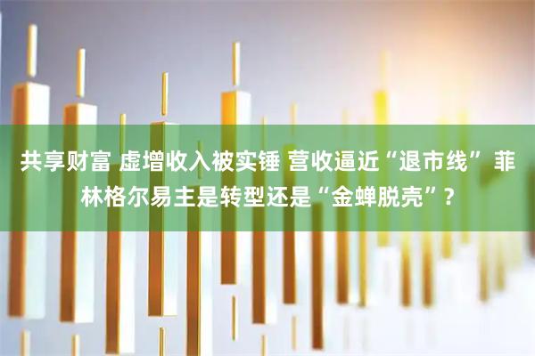 共享财富 虚增收入被实锤 营收逼近“退市线” 菲林格尔易主是转型还是“金蝉脱壳”?