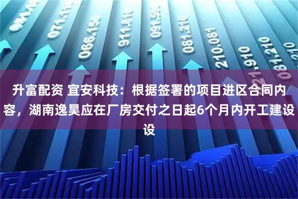 升富配资 宜安科技：根据签署的项目进区合同内容，湖南逸昊应在厂房交付之日起6个月内开工建设