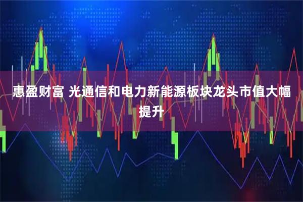惠盈财富 光通信和电力新能源板块龙头市值大幅提升