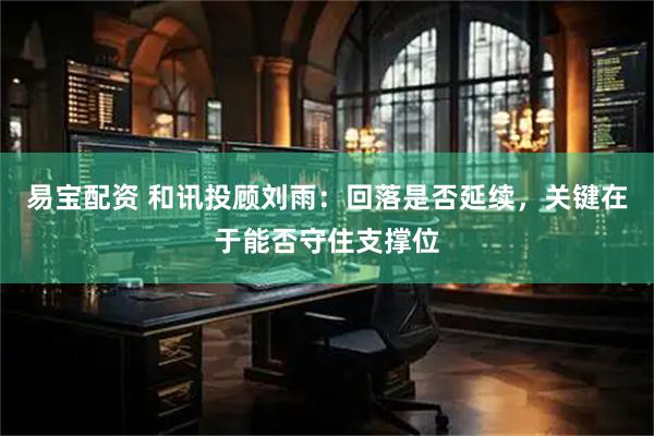 易宝配资 和讯投顾刘雨：回落是否延续，关键在于能否守住支撑位