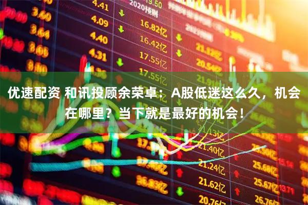 优速配资 和讯投顾余荣卓：A股低迷这么久，机会在哪里？当下就是最好的机会！