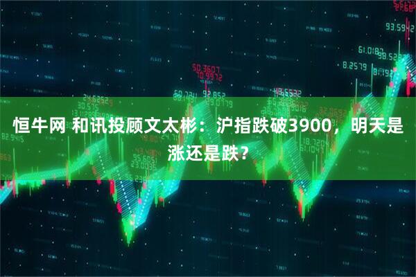 恒牛网 和讯投顾文太彬：沪指跌破3900，明天是涨还是跌？