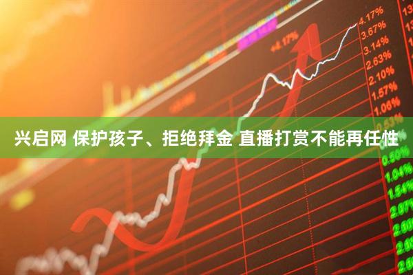 兴启网 保护孩子、拒绝拜金 直播打赏不能再任性
