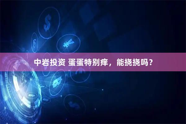 中岩投资 蛋蛋特别痒，能挠挠吗？