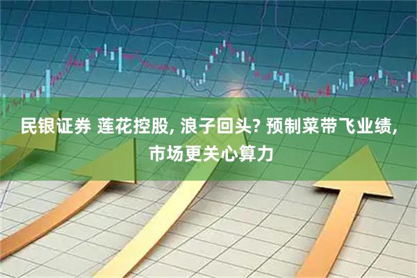 民银证券 莲花控股, 浪子回头? 预制菜带飞业绩, 市场更关心算力