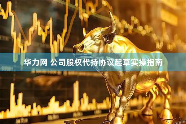 华力网 公司股权代持协议起草实操指南