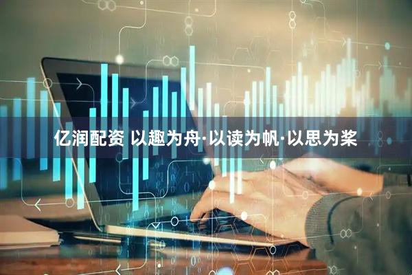 亿润配资 以趣为舟·以读为帆·以思为桨