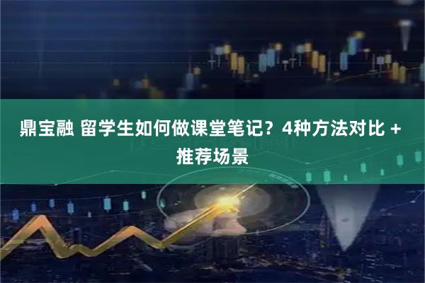 鼎宝融 留学生如何做课堂笔记？4种方法对比 + 推荐场景
