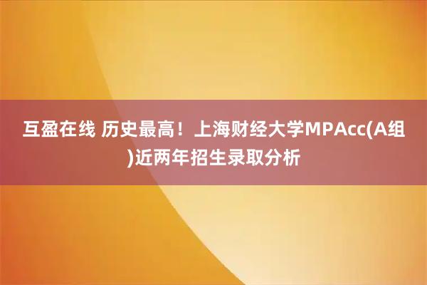 互盈在线 历史最高！上海财经大学MPAcc(A组)近两年招生录取分析