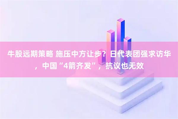 牛股远期策略 施压中方让步？日代表团强求访华，中国“4箭齐发”，抗议也无效