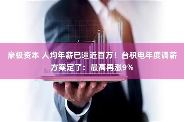 豪极资本 人均年薪已逼近百万!台积电年度调薪方案定了:最高再涨9%