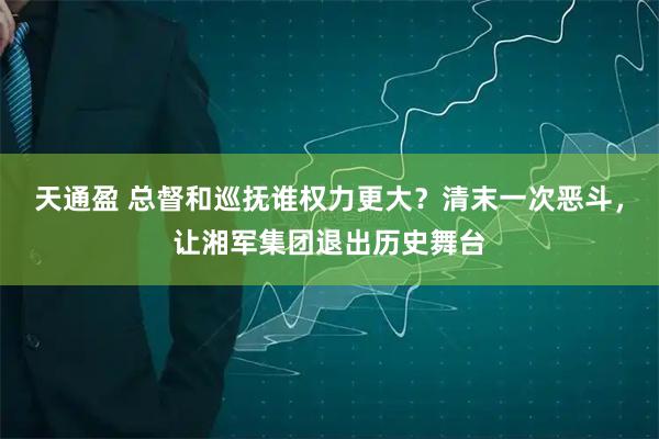 天通盈 总督和巡抚谁权力更大？清末一次恶斗，让湘军集团退出历史舞台