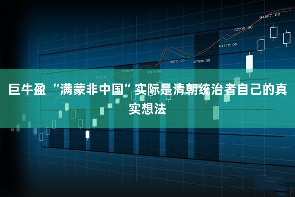 巨牛盈 “满蒙非中国”实际是清朝统治者自己的真实想法