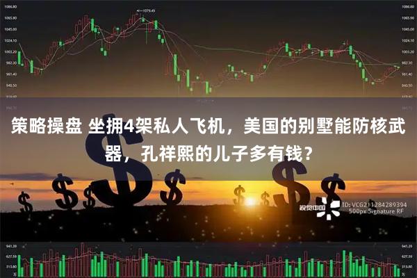 策略操盘 坐拥4架私人飞机，美国的别墅能防核武器，孔祥熙的儿子多有钱？
