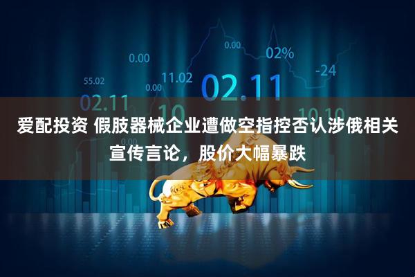 爱配投资 假肢器械企业遭做空指控否认涉俄相关宣传言论，股价大幅暴跌