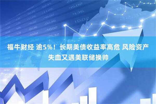 福牛财经 逾5%！长期美债收益率高危 风险资产失血又遇美联储换帅