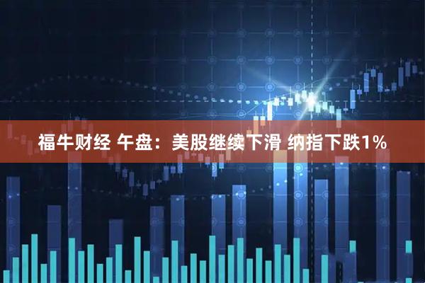 福牛财经 午盘：美股继续下滑 纳指下跌1%