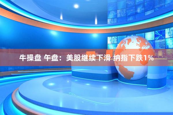 牛操盘 午盘：美股继续下滑 纳指下跌1%