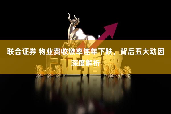 联合证券 物业费收缴率连年下跌，背后五大动因深度解析