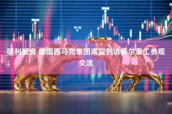 明利配资 德国西马克集团高层到访泰尔重工参观交流