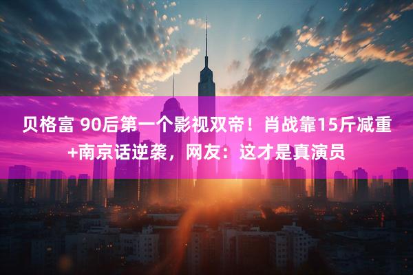 贝格富 90后第一个影视双帝！肖战靠15斤减重+南京话逆袭，网友：这才是真演员