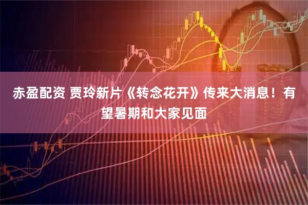 赤盈配资 贾玲新片《转念花开》传来大消息！有望暑期和大家见面
