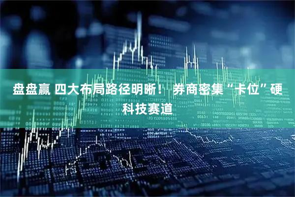 盘盘赢 四大布局路径明晰！ 券商密集“卡位”硬科技赛道