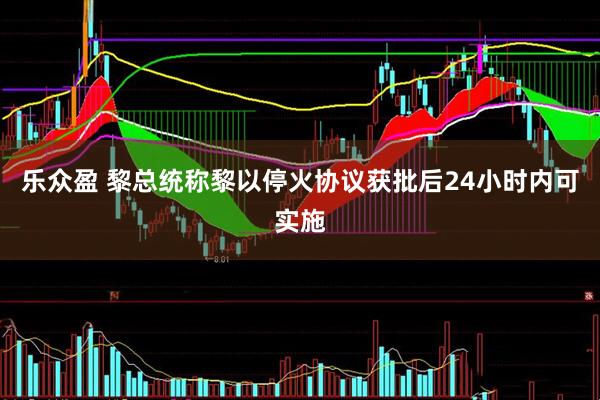 乐众盈 黎总统称黎以停火协议获批后24小时内可实施