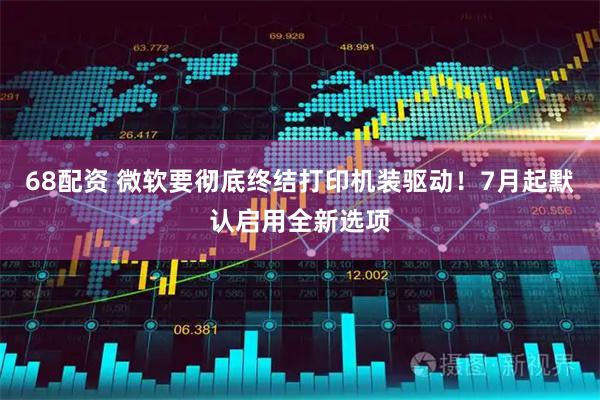 68配资 微软要彻底终结打印机装驱动！7月起默认启用全新选项
