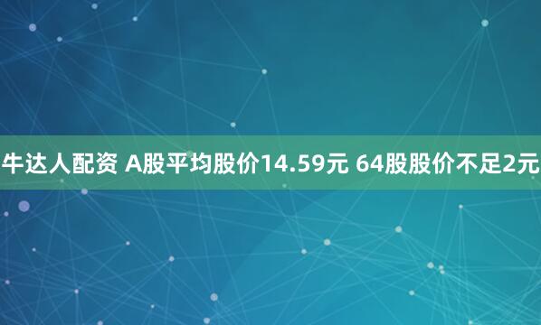 牛达人配资 A股平均股价14.59元 64股股价不足2元