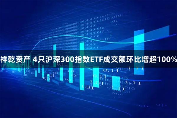 祥乾资产 4只沪深300指数ETF成交额环比增超100%