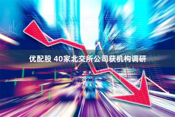 优配股 40家北交所公司获机构调研