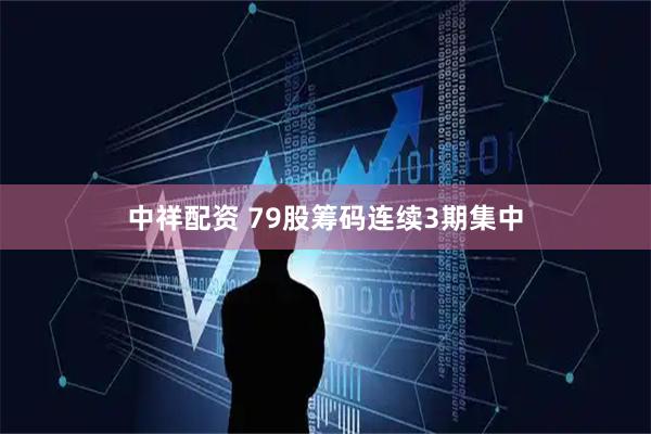 中祥配资 79股筹码连续3期集中