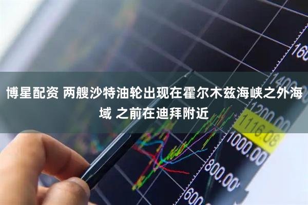 博星配资 两艘沙特油轮出现在霍尔木兹海峡之外海域 之前在迪拜附近