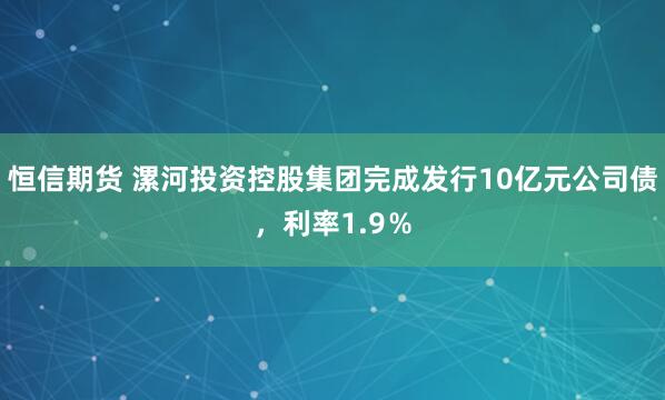 恒信期货 漯河投资控股集团完成发行10亿元公司债，利率1.9％