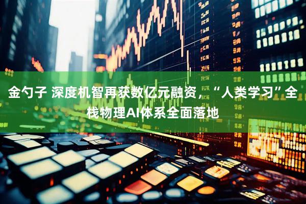 金勺子 深度机智再获数亿元融资，“人类学习”全栈物理AI体系全面落地