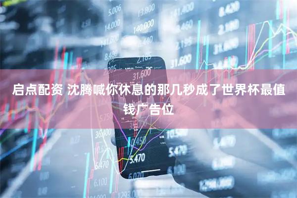 启点配资 沈腾喊你休息的那几秒成了世界杯最值钱广告位