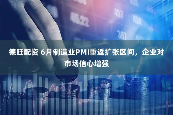 德旺配资 6月制造业PMI重返扩张区间，企业对市场信心增强