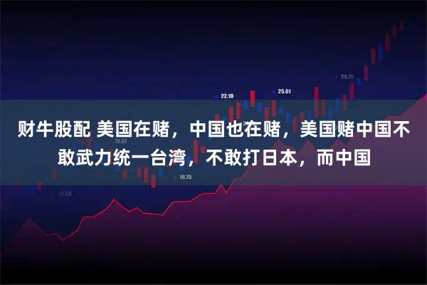 财牛股配 美国在赌，中国也在赌，美国赌中国不敢武力统一台湾，不敢打日本，而中国