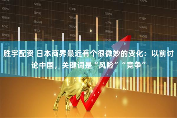 胜宇配资 日本商界最近有个很微妙的变化：以前讨论中国，关键词是“风险”“竞争”
