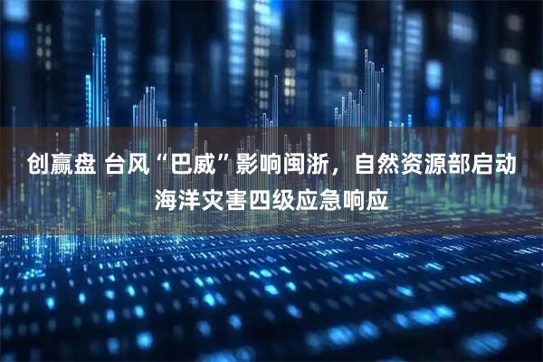 创赢盘 台风“巴威”影响闽浙，自然资源部启动海洋灾害四级应急响应