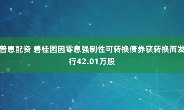 普患配资 碧桂园因零息强制性可转换债券获转换而发行42.01万股